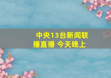 中央13台新闻联播直播 今天晚上